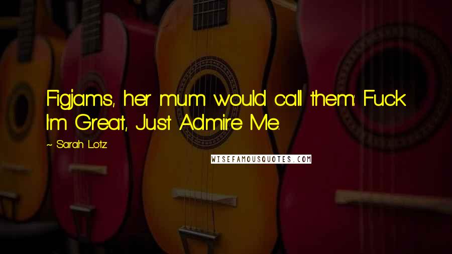 Sarah Lotz Quotes: Figjams, her mum would call them: Fuck I'm Great, Just Admire Me.