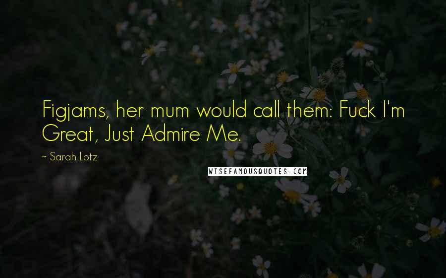 Sarah Lotz Quotes: Figjams, her mum would call them: Fuck I'm Great, Just Admire Me.