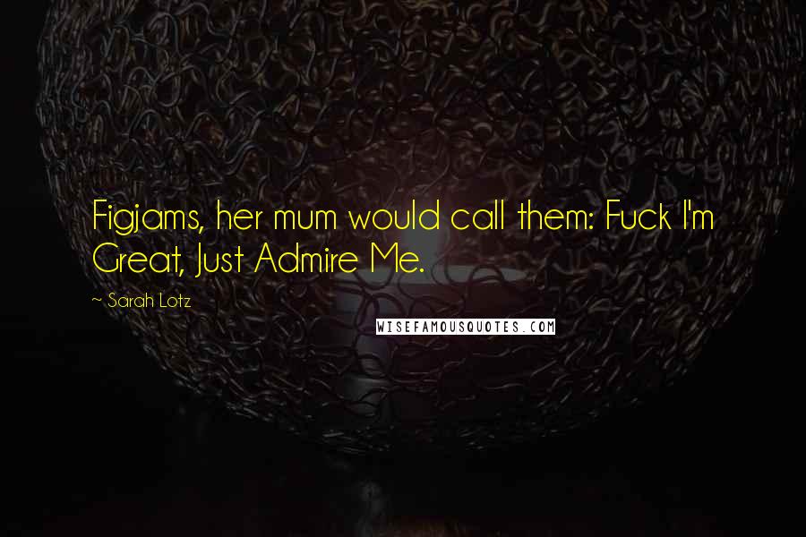 Sarah Lotz Quotes: Figjams, her mum would call them: Fuck I'm Great, Just Admire Me.