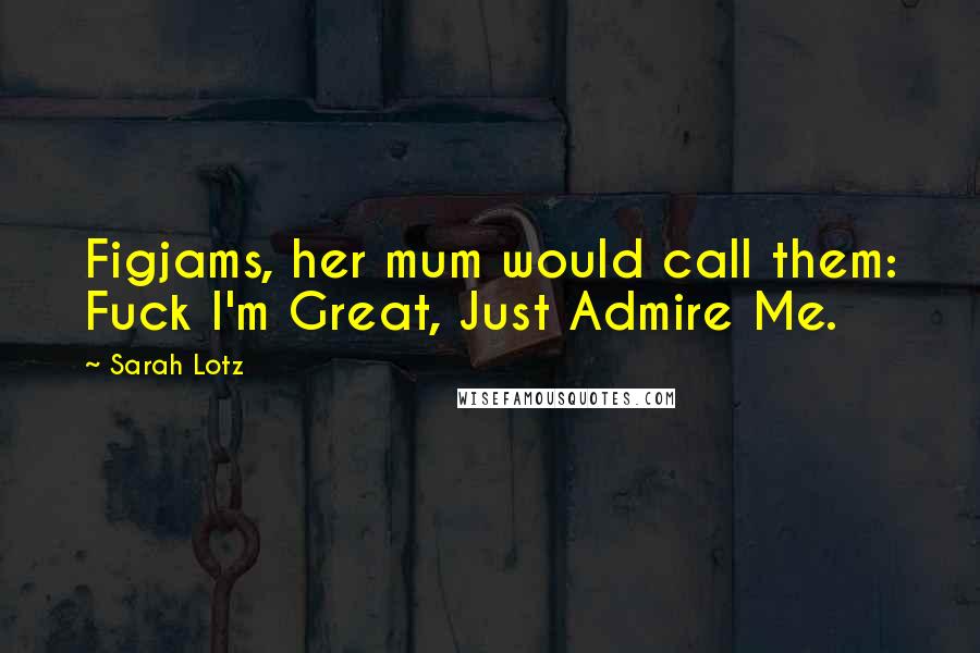 Sarah Lotz Quotes: Figjams, her mum would call them: Fuck I'm Great, Just Admire Me.