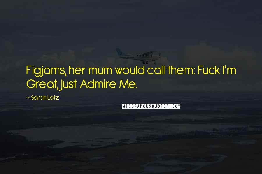 Sarah Lotz Quotes: Figjams, her mum would call them: Fuck I'm Great, Just Admire Me.