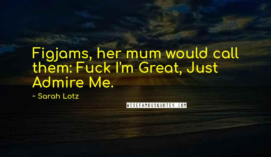 Sarah Lotz Quotes: Figjams, her mum would call them: Fuck I'm Great, Just Admire Me.