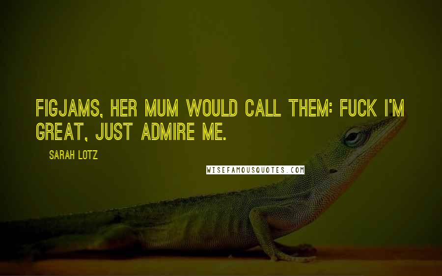 Sarah Lotz Quotes: Figjams, her mum would call them: Fuck I'm Great, Just Admire Me.