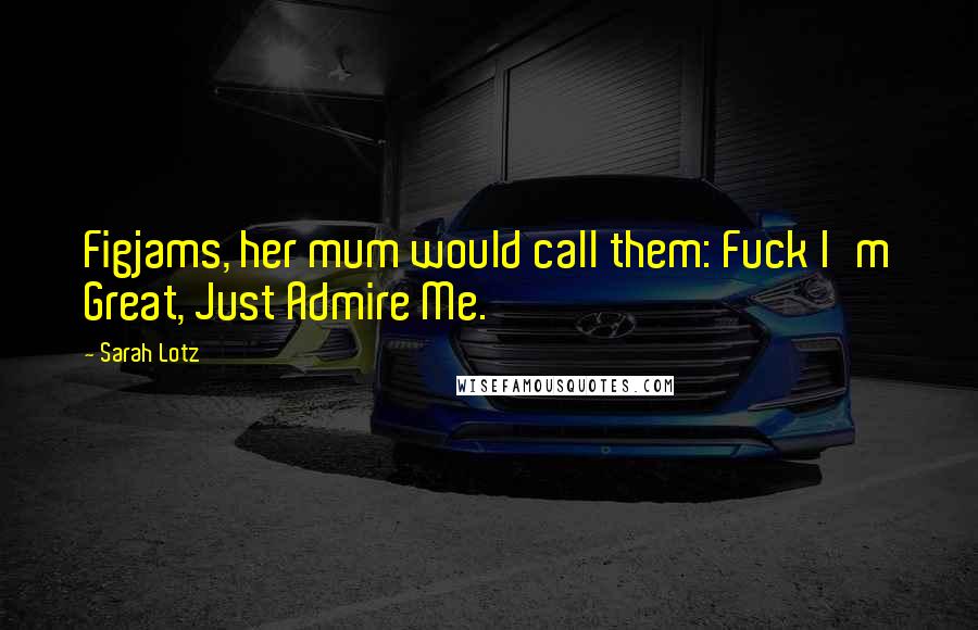 Sarah Lotz Quotes: Figjams, her mum would call them: Fuck I'm Great, Just Admire Me.