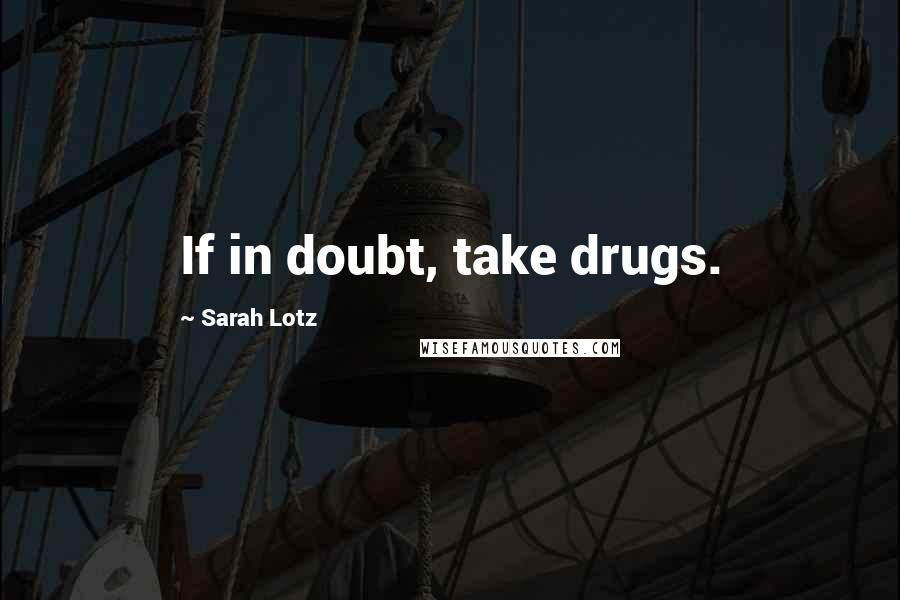 Sarah Lotz Quotes: If in doubt, take drugs.