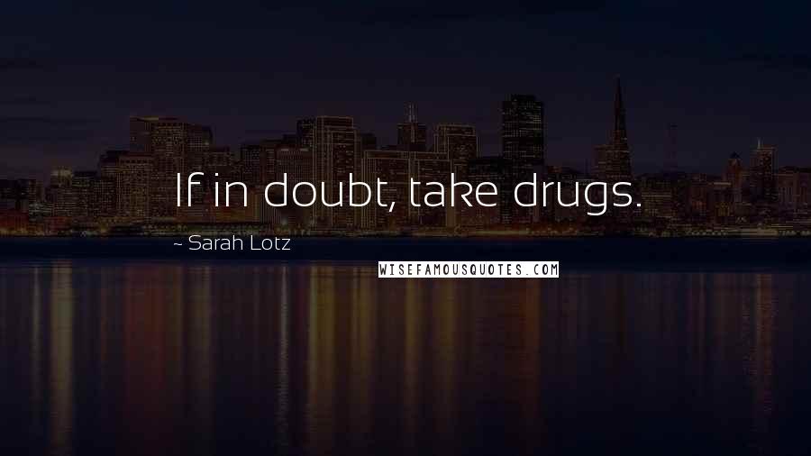 Sarah Lotz Quotes: If in doubt, take drugs.