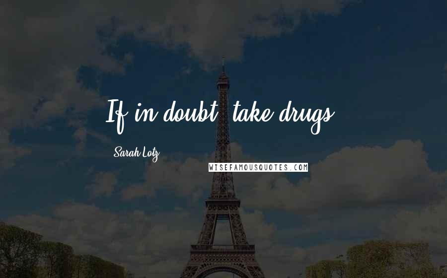 Sarah Lotz Quotes: If in doubt, take drugs.