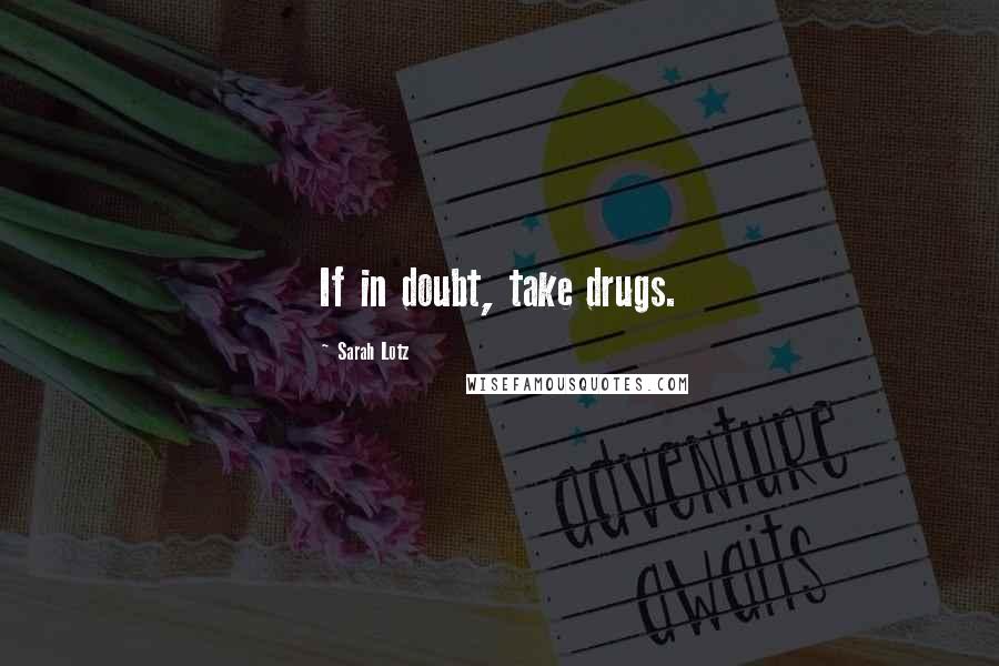 Sarah Lotz Quotes: If in doubt, take drugs.