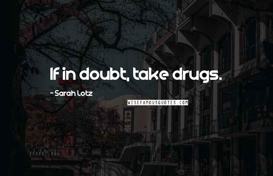 Sarah Lotz Quotes: If in doubt, take drugs.