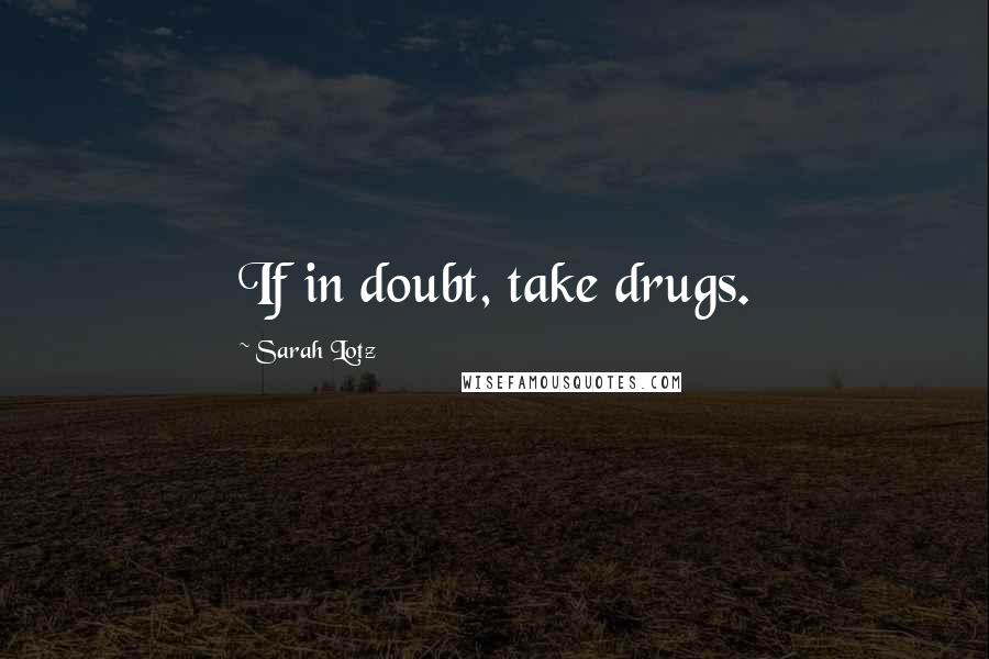 Sarah Lotz Quotes: If in doubt, take drugs.