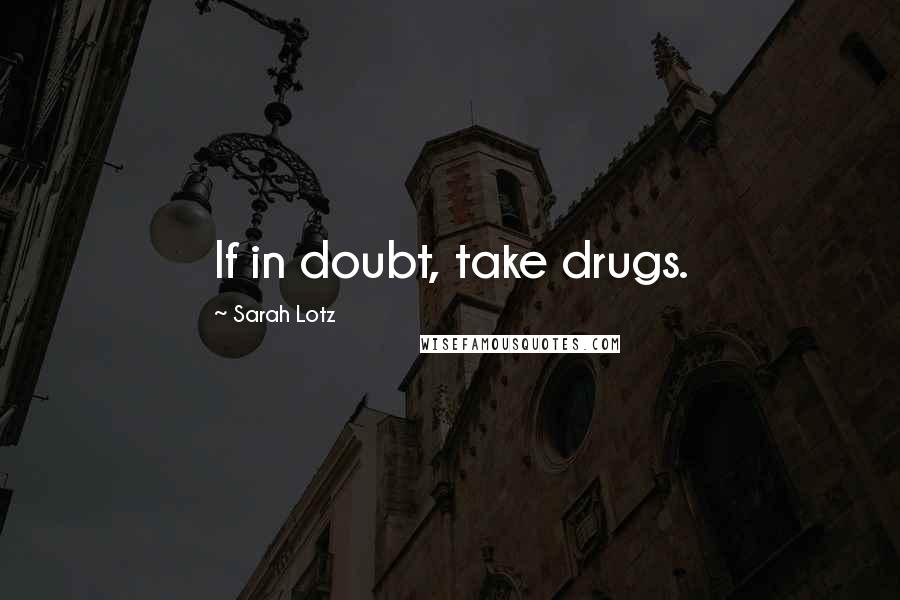 Sarah Lotz Quotes: If in doubt, take drugs.