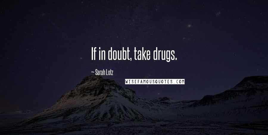 Sarah Lotz Quotes: If in doubt, take drugs.