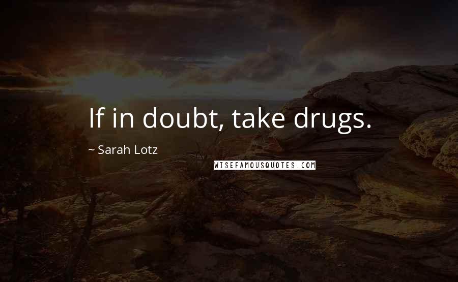 Sarah Lotz Quotes: If in doubt, take drugs.