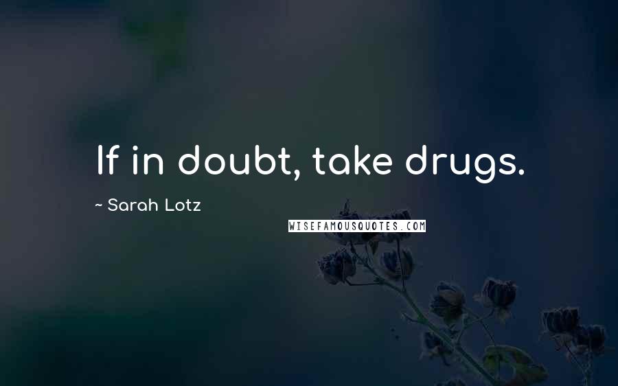 Sarah Lotz Quotes: If in doubt, take drugs.