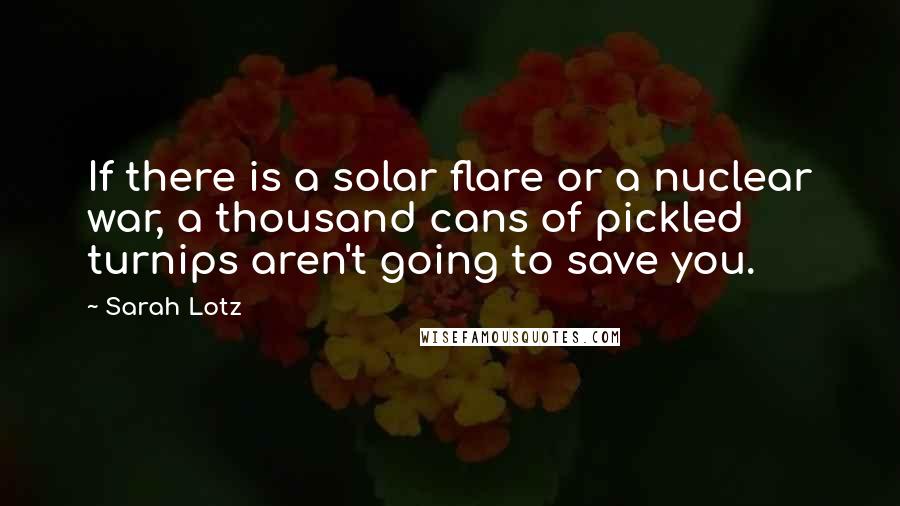 Sarah Lotz Quotes: If there is a solar flare or a nuclear war, a thousand cans of pickled turnips aren't going to save you.