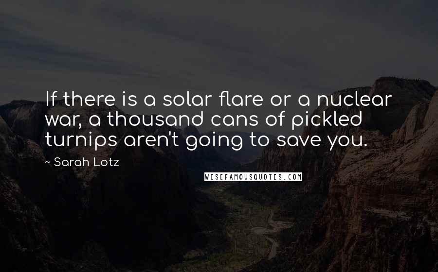 Sarah Lotz Quotes: If there is a solar flare or a nuclear war, a thousand cans of pickled turnips aren't going to save you.