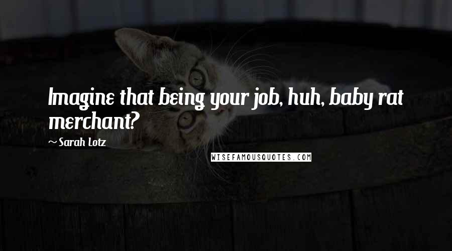 Sarah Lotz Quotes: Imagine that being your job, huh, baby rat merchant?