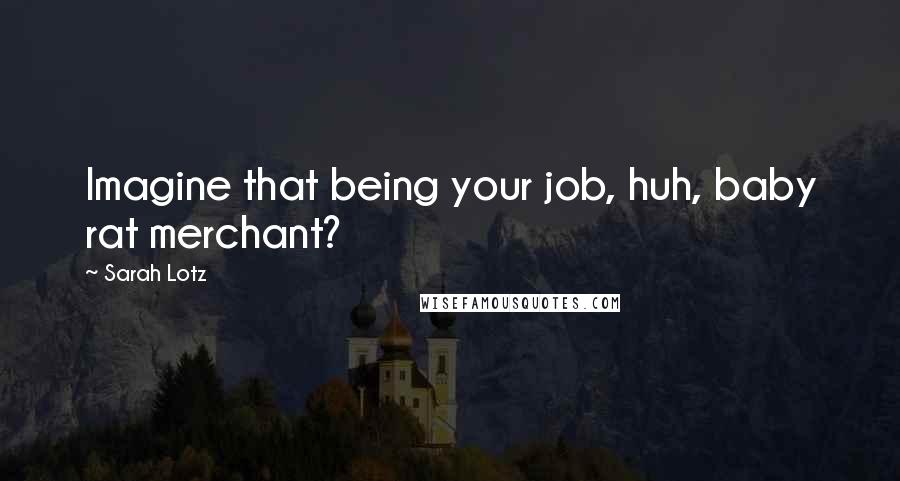 Sarah Lotz Quotes: Imagine that being your job, huh, baby rat merchant?