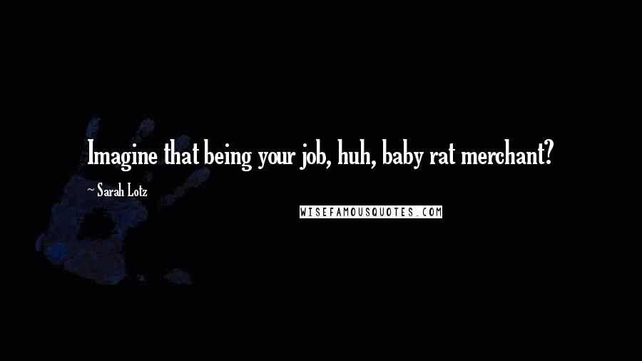 Sarah Lotz Quotes: Imagine that being your job, huh, baby rat merchant?