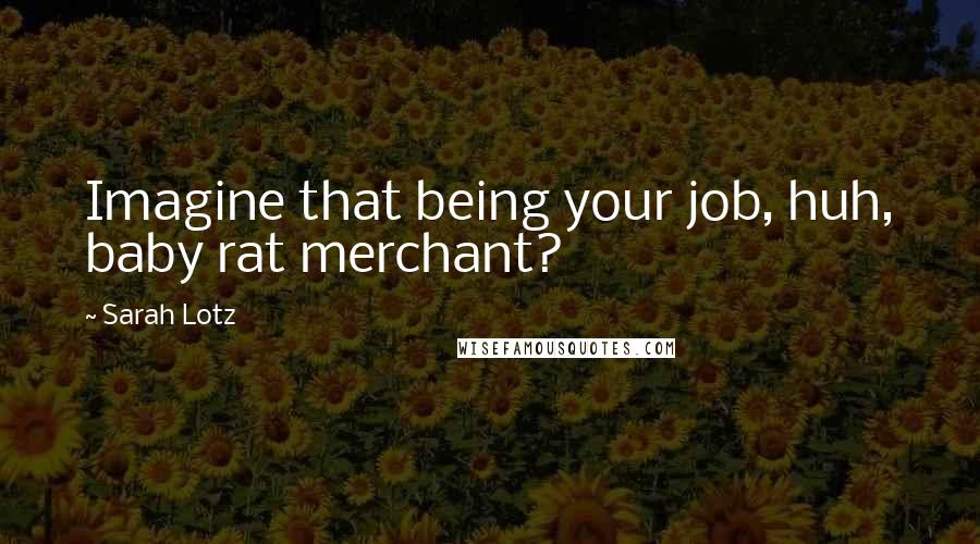 Sarah Lotz Quotes: Imagine that being your job, huh, baby rat merchant?