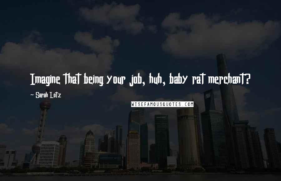 Sarah Lotz Quotes: Imagine that being your job, huh, baby rat merchant?