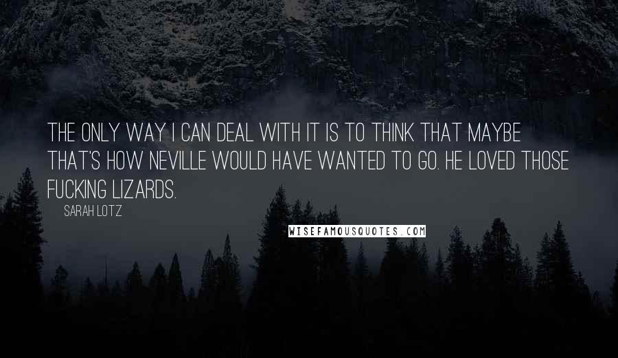 Sarah Lotz Quotes: The only way I can deal with it is to think that maybe that's how Neville would have wanted to go. He loved those fucking lizards.