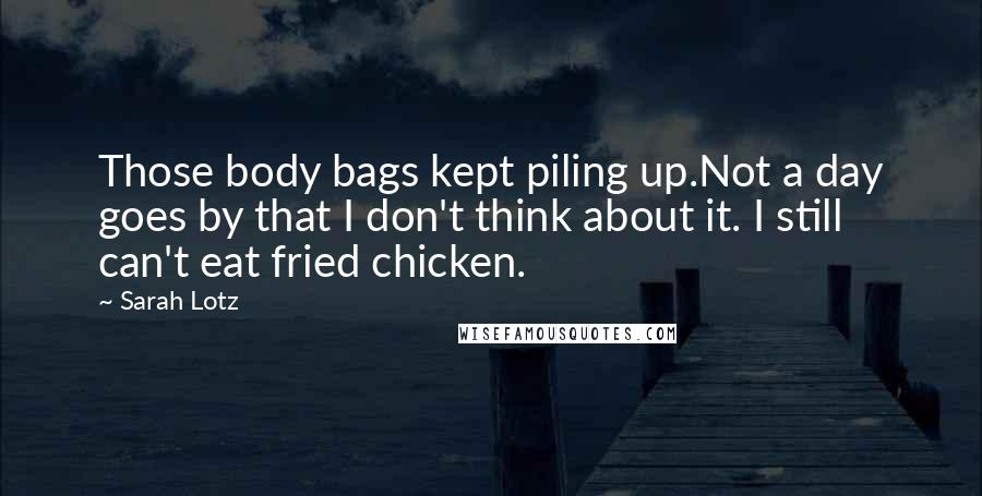 Sarah Lotz Quotes: Those body bags kept piling up.Not a day goes by that I don't think about it. I still can't eat fried chicken.