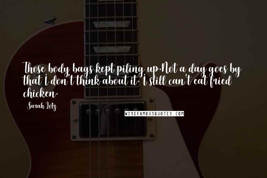 Sarah Lotz Quotes: Those body bags kept piling up.Not a day goes by that I don't think about it. I still can't eat fried chicken.