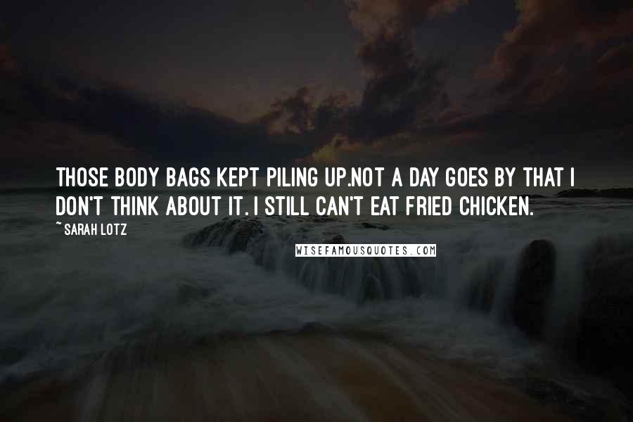 Sarah Lotz Quotes: Those body bags kept piling up.Not a day goes by that I don't think about it. I still can't eat fried chicken.