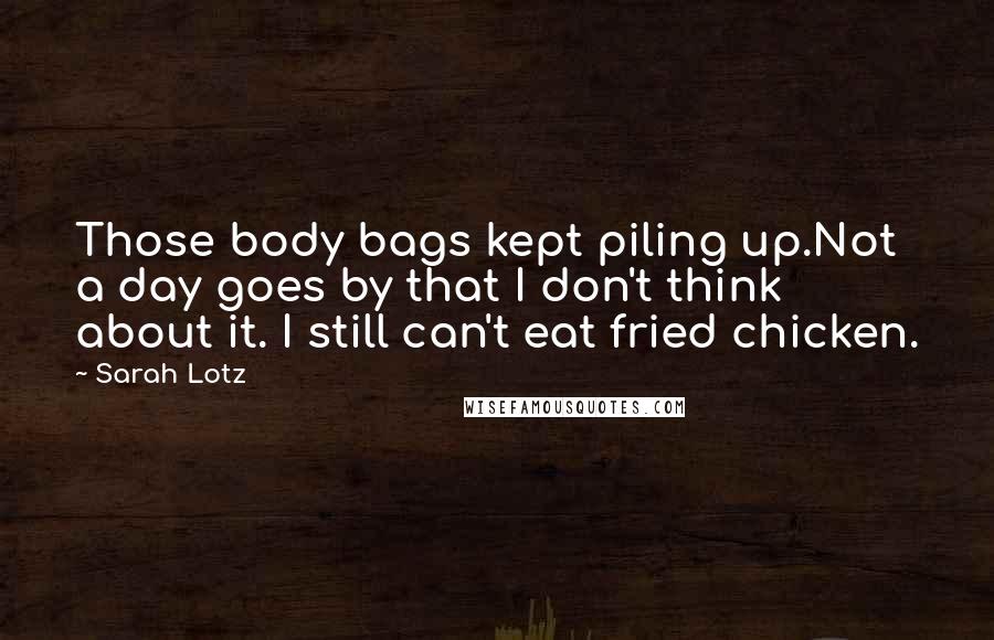 Sarah Lotz Quotes: Those body bags kept piling up.Not a day goes by that I don't think about it. I still can't eat fried chicken.