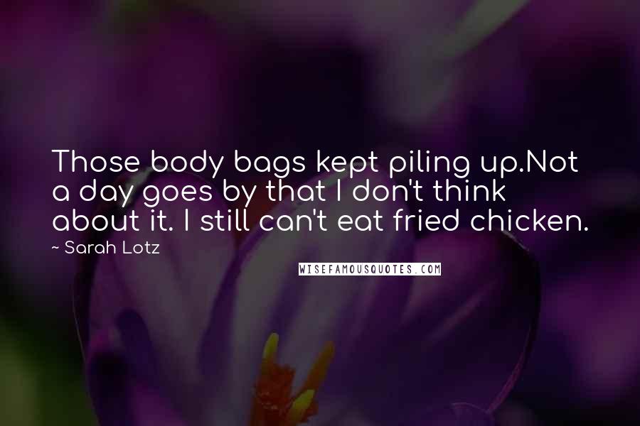 Sarah Lotz Quotes: Those body bags kept piling up.Not a day goes by that I don't think about it. I still can't eat fried chicken.