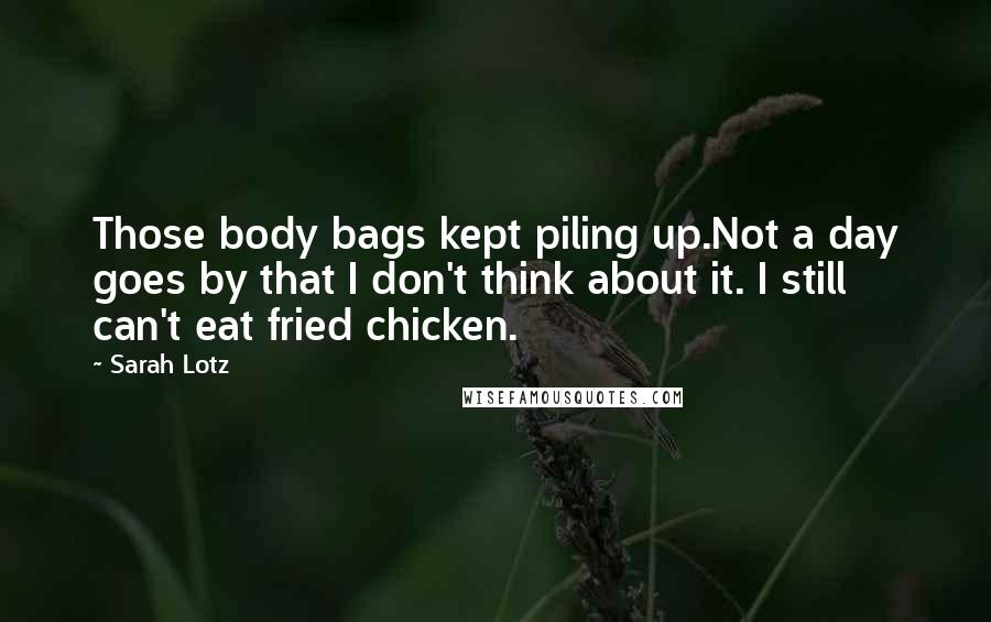 Sarah Lotz Quotes: Those body bags kept piling up.Not a day goes by that I don't think about it. I still can't eat fried chicken.
