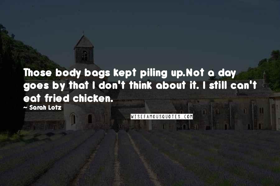Sarah Lotz Quotes: Those body bags kept piling up.Not a day goes by that I don't think about it. I still can't eat fried chicken.