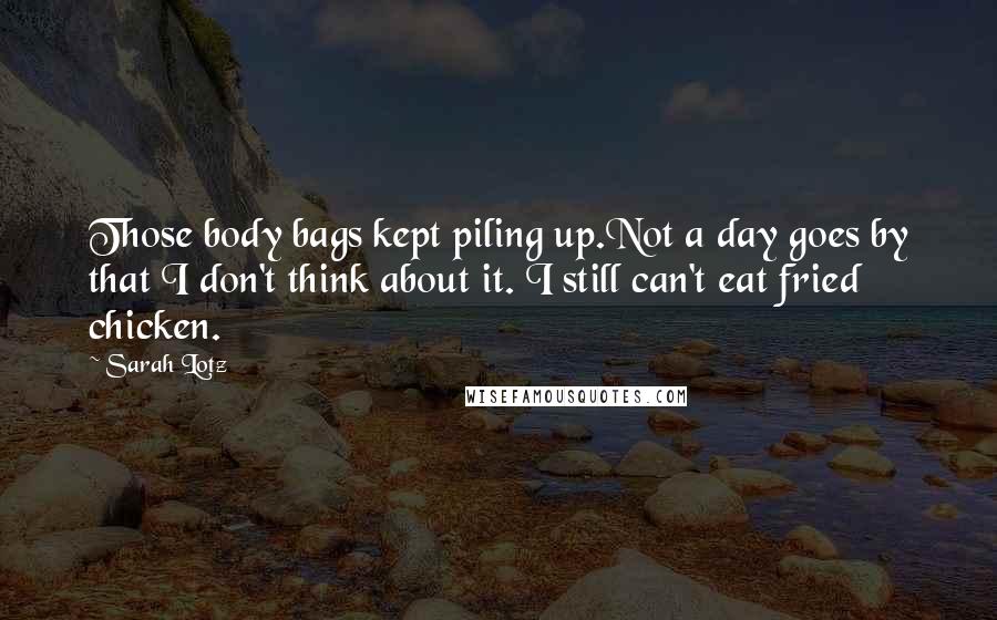 Sarah Lotz Quotes: Those body bags kept piling up.Not a day goes by that I don't think about it. I still can't eat fried chicken.