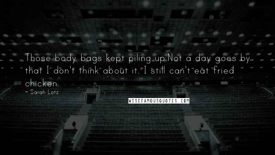 Sarah Lotz Quotes: Those body bags kept piling up.Not a day goes by that I don't think about it. I still can't eat fried chicken.
