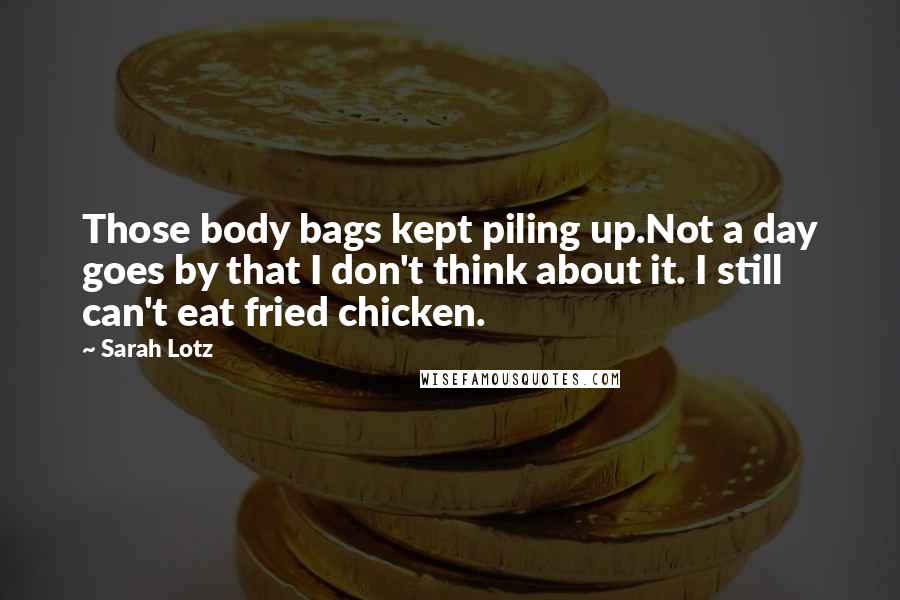 Sarah Lotz Quotes: Those body bags kept piling up.Not a day goes by that I don't think about it. I still can't eat fried chicken.