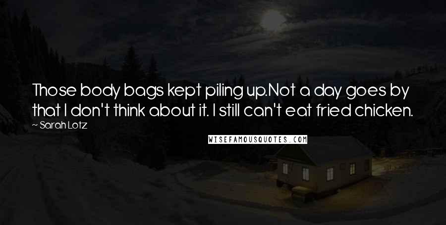 Sarah Lotz Quotes: Those body bags kept piling up.Not a day goes by that I don't think about it. I still can't eat fried chicken.