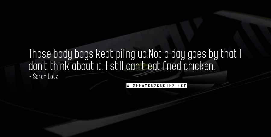 Sarah Lotz Quotes: Those body bags kept piling up.Not a day goes by that I don't think about it. I still can't eat fried chicken.