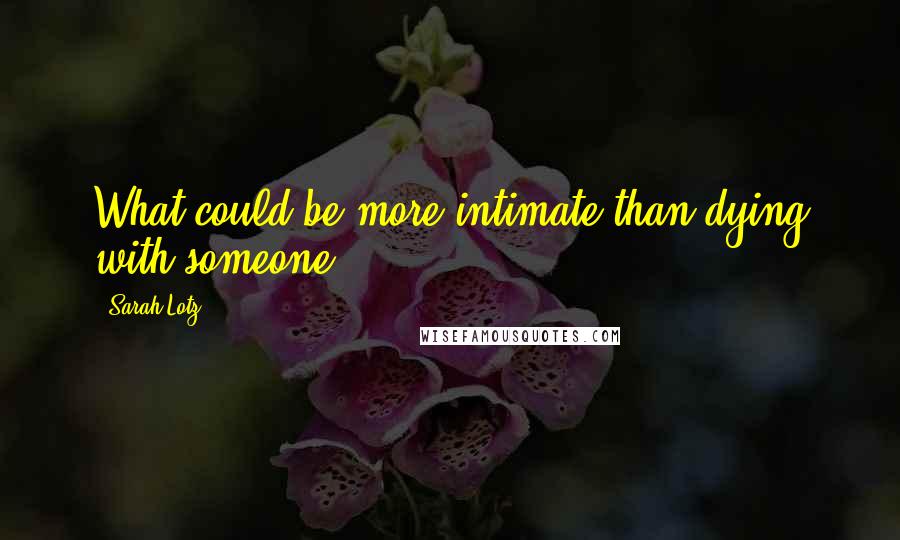 Sarah Lotz Quotes: What could be more intimate than dying with someone?