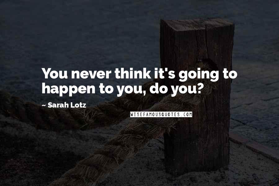 Sarah Lotz Quotes: You never think it's going to happen to you, do you?