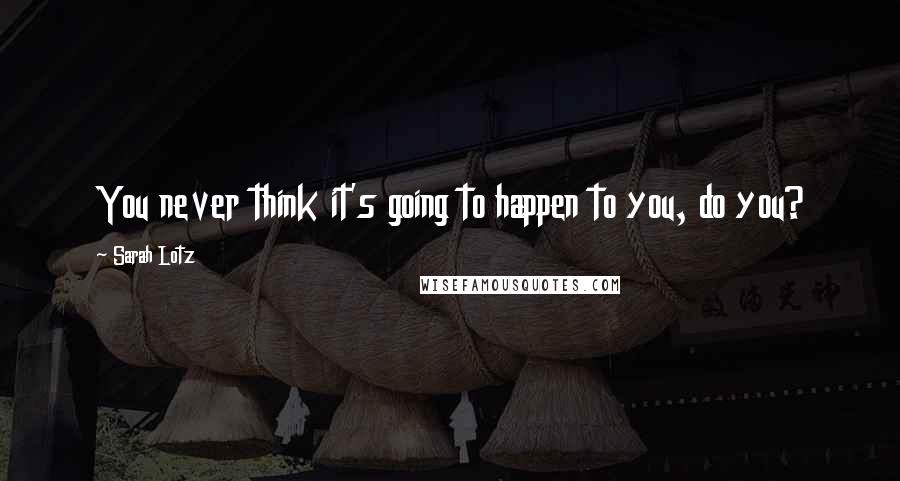 Sarah Lotz Quotes: You never think it's going to happen to you, do you?