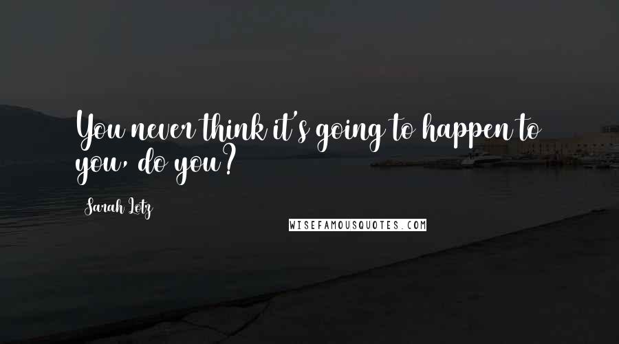 Sarah Lotz Quotes: You never think it's going to happen to you, do you?