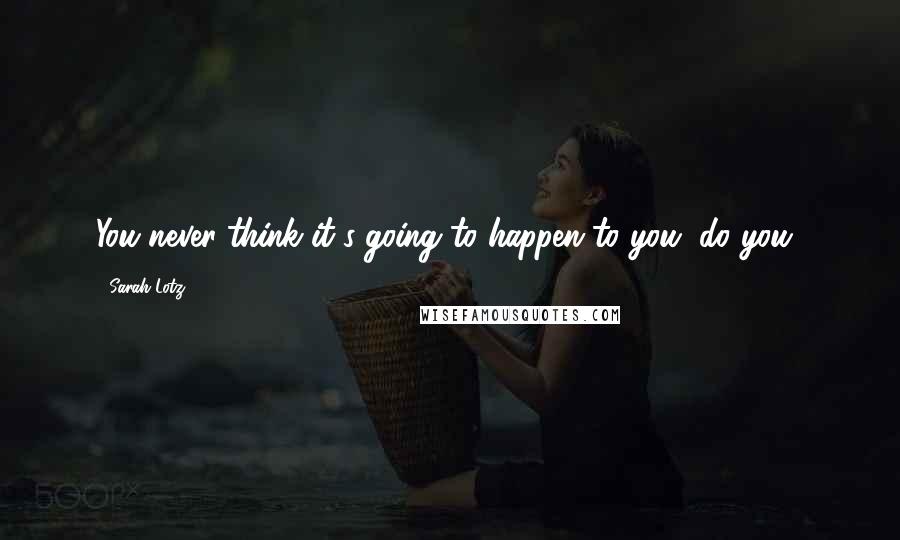 Sarah Lotz Quotes: You never think it's going to happen to you, do you?