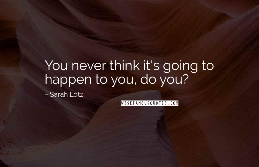 Sarah Lotz Quotes: You never think it's going to happen to you, do you?
