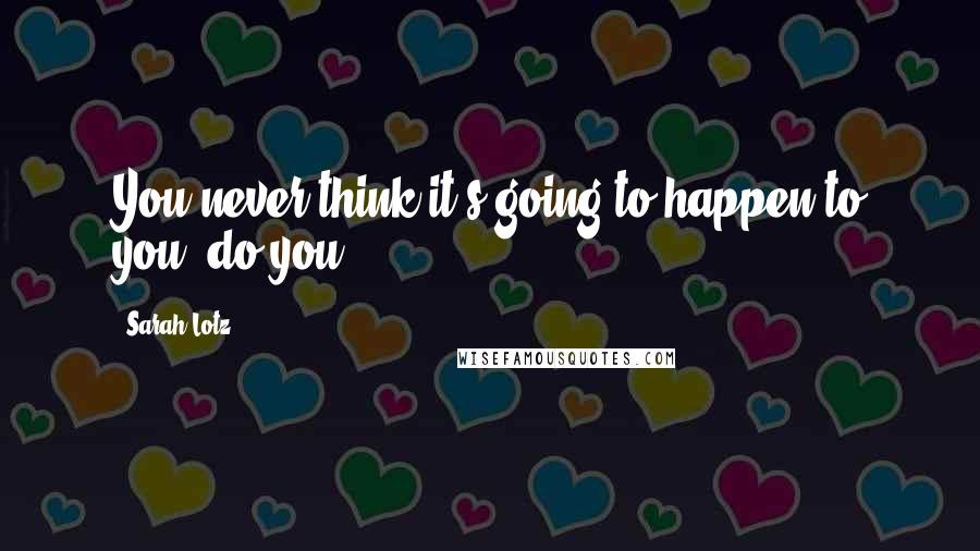 Sarah Lotz Quotes: You never think it's going to happen to you, do you?