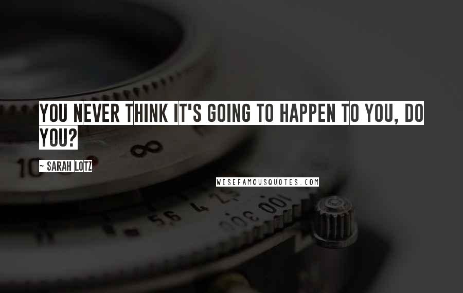 Sarah Lotz Quotes: You never think it's going to happen to you, do you?