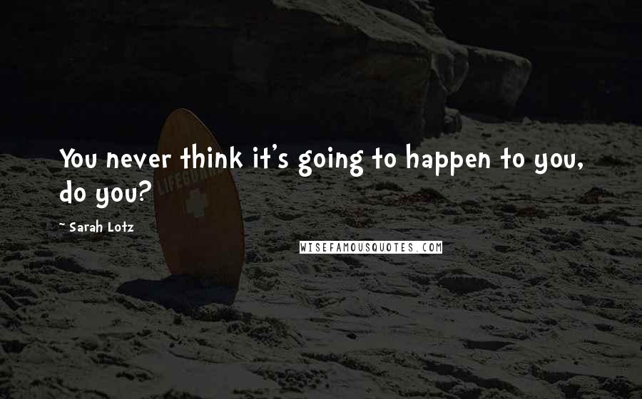 Sarah Lotz Quotes: You never think it's going to happen to you, do you?