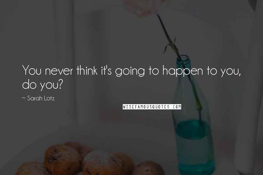 Sarah Lotz Quotes: You never think it's going to happen to you, do you?