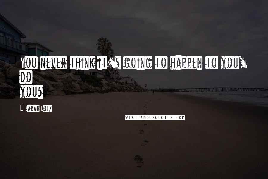 Sarah Lotz Quotes: You never think it's going to happen to you, do you?