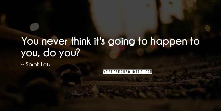 Sarah Lotz Quotes: You never think it's going to happen to you, do you?